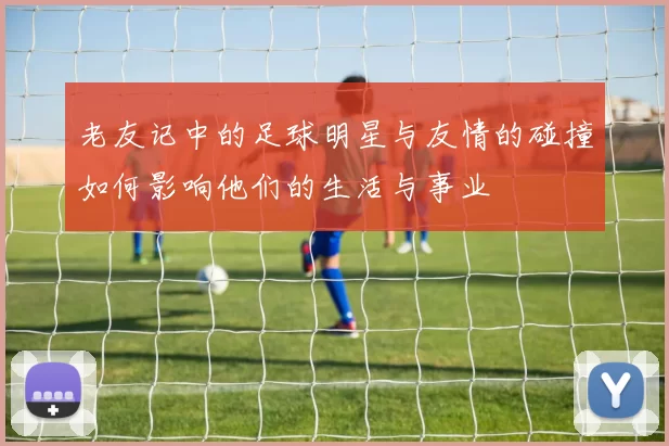老友记中的足球明星与友情的碰撞如何影响他们的生活与事业