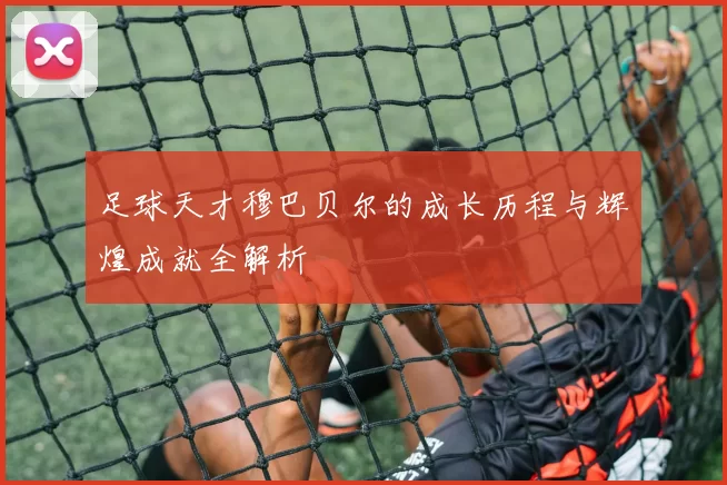 足球天才穆巴贝尔的成长历程与辉煌成就全解析