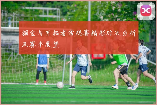 掘金与开拓者常规赛精彩对决分析及赛季展望