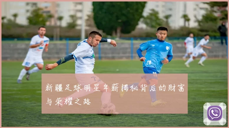 新疆足球明星年薪揭秘背后的财富与荣耀之路