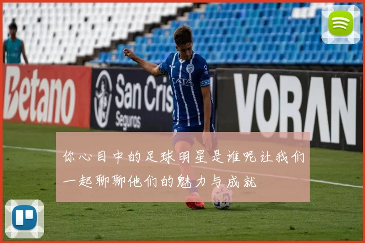 你心目中的足球明星是谁呢让我们一起聊聊他们的魅力与成就