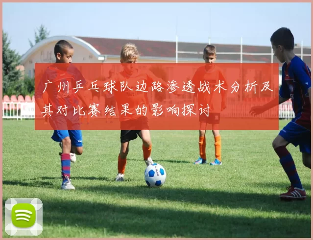 广州乒乓球队边路渗透战术分析及其对比赛结果的影响探讨