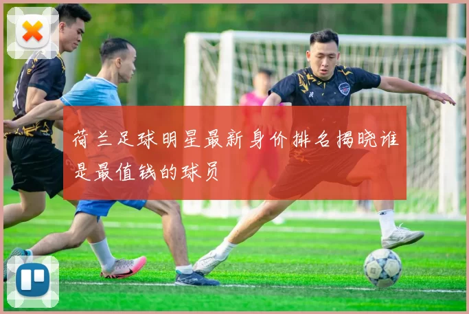 荷兰足球明星最新身价排名揭晓谁是最值钱的球员