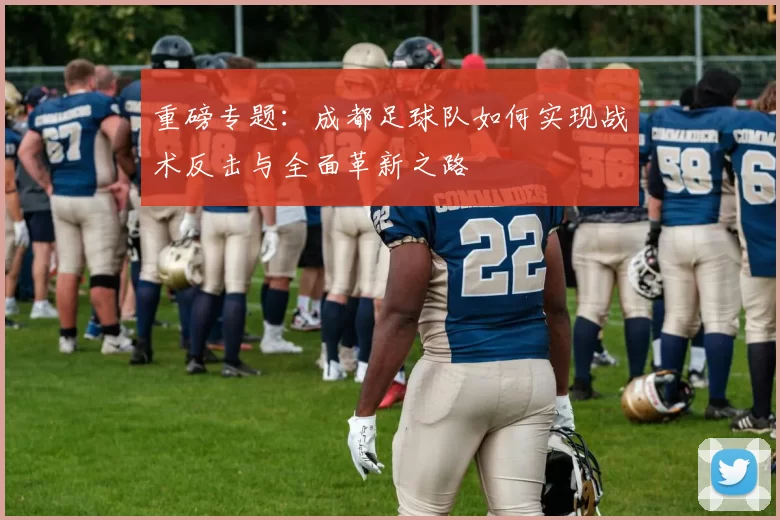 重磅专题：成都足球队如何实现战术反击与全面革新之路