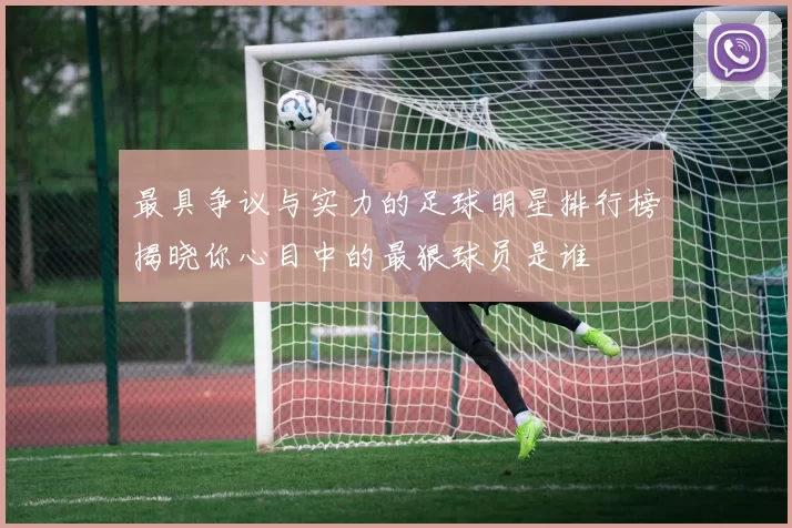 最具争议与实力的足球明星排行榜揭晓你心目中的最狠球员是谁