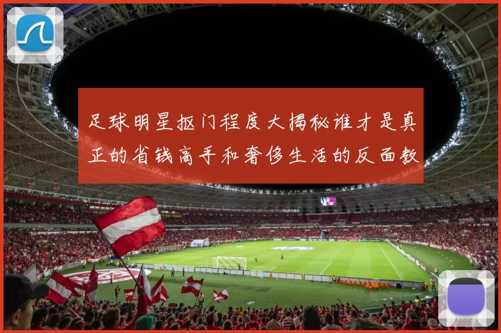 足球明星抠门程度大揭秘谁才是真正的省钱高手和奢侈生活的反面教材