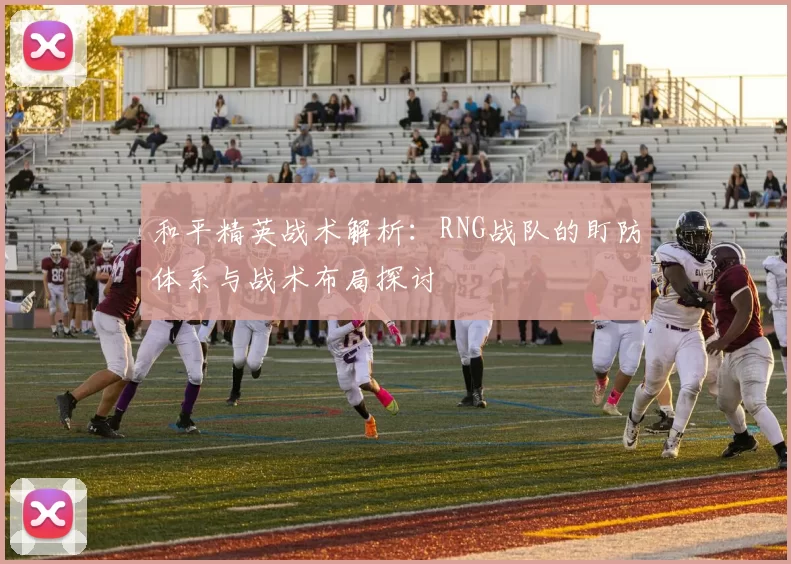 和平精英战术解析：RNG战队的盯防体系与战术布局探讨
