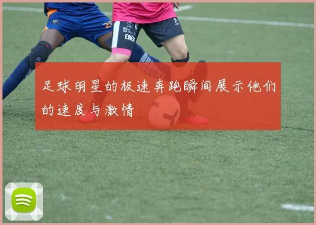足球明星的极速奔跑瞬间展示他们的速度与激情