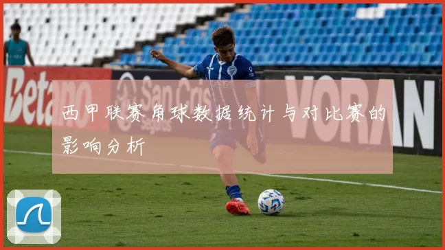 西甲联赛角球数据统计与对比赛的影响分析
