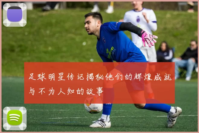 足球明星传记揭秘他们的辉煌成就与不为人知的故事