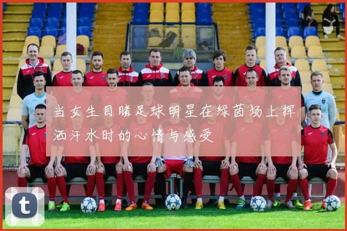 当女生目睹足球明星在绿茵场上挥洒汗水时的心情与感受