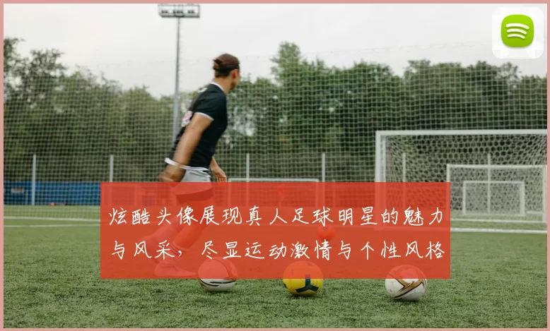 炫酷头像展现真人足球明星的魅力与风采，尽显运动激情与个性风格