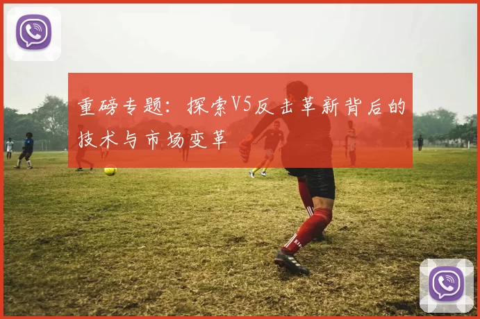 重磅专题：探索V5反击革新背后的技术与市场变革