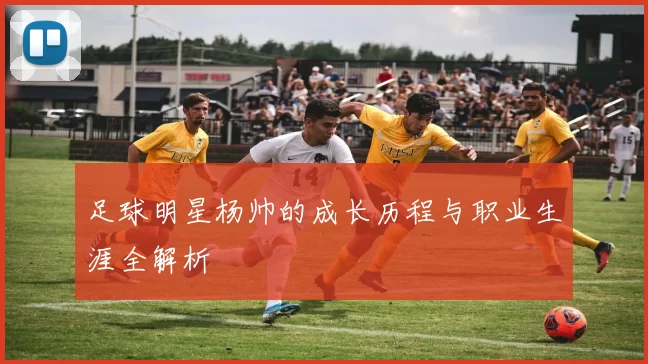 足球明星杨帅的成长历程与职业生涯全解析