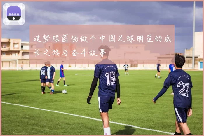 追梦绿茵场做个中国足球明星的成长之路与奋斗故事