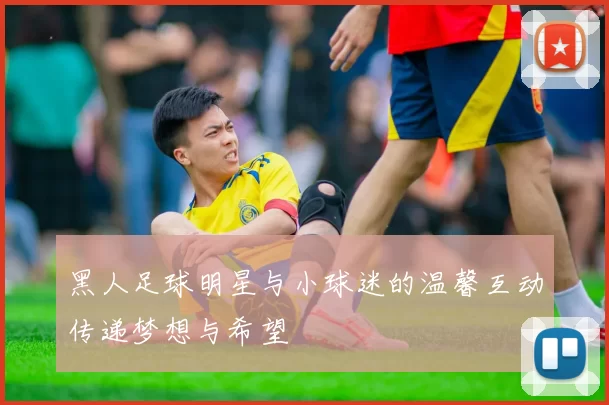 黑人足球明星与小球迷的温馨互动传递梦想与希望