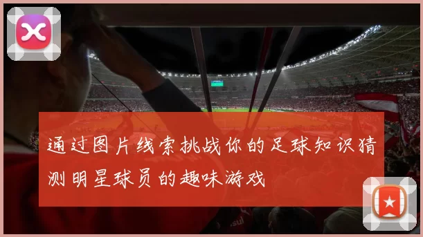 通过图片线索挑战你的足球知识猜测明星球员的趣味游戏