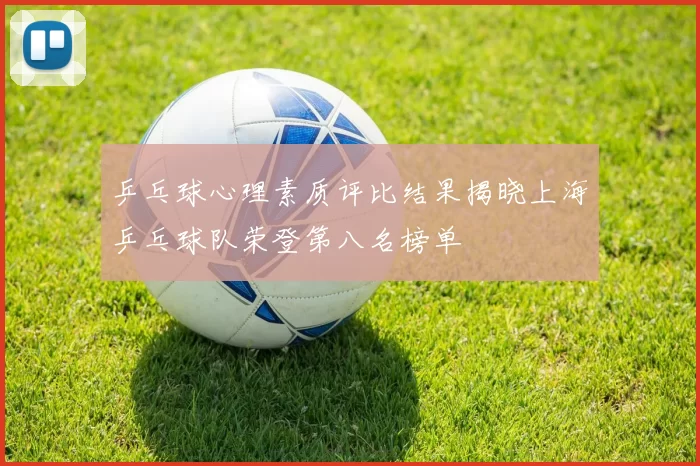 乒乓球心理素质评比结果揭晓上海乒乓球队荣登第八名榜单
