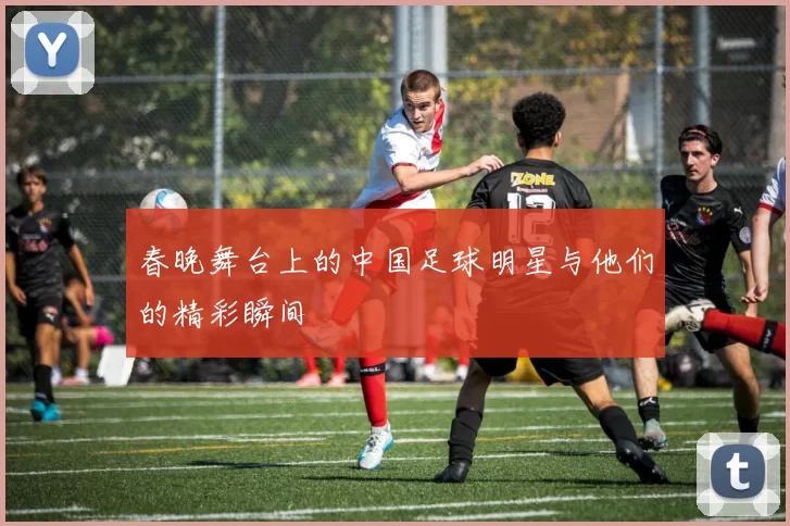 春晚舞台上的中国足球明星与他们的精彩瞬间