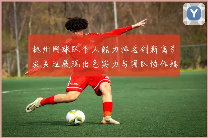 杭州网球队个人能力排名创新高引发关注展现出色实力与团队协作精神