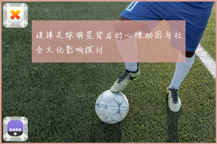 追捧足球明星背后的心理动因与社会文化影响探讨