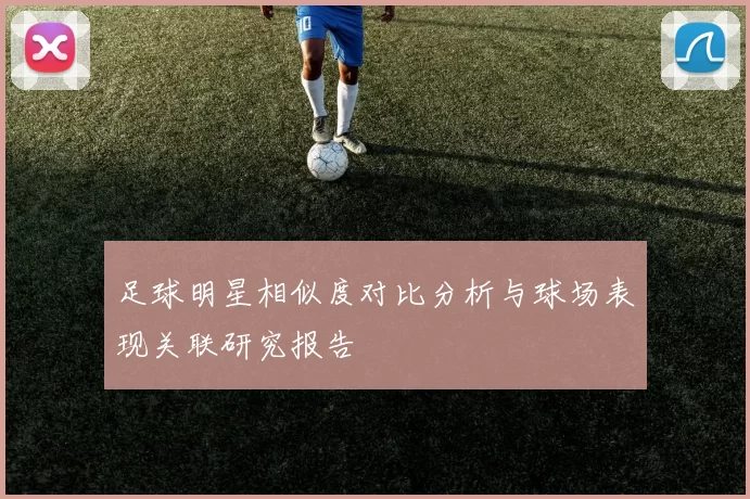 足球明星相似度对比分析与球场表现关联研究报告