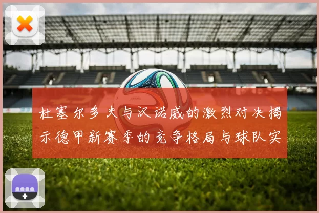 杜塞尔多夫与汉诺威的激烈对决揭示德甲新赛季的竞争格局与球队实力分析