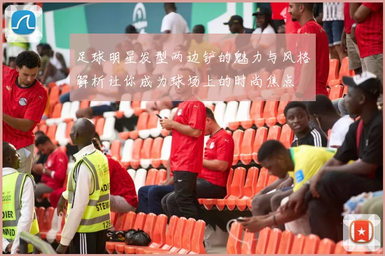 足球明星发型两边铲的魅力与风格解析让你成为球场上的时尚焦点