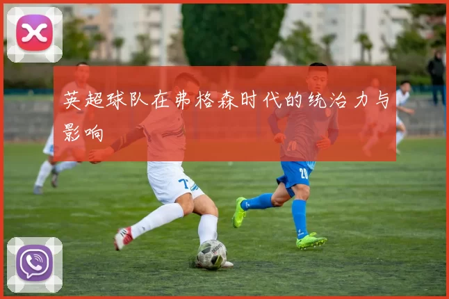 英超球队在弗格森时代的统治力与影响
