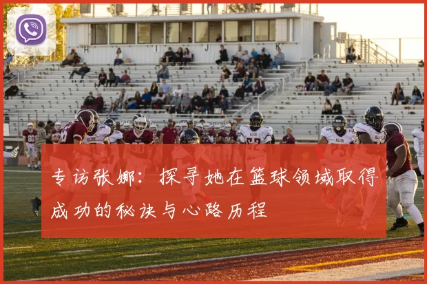 专访张娜：探寻她在篮球领域取得成功的秘诀与心路历程