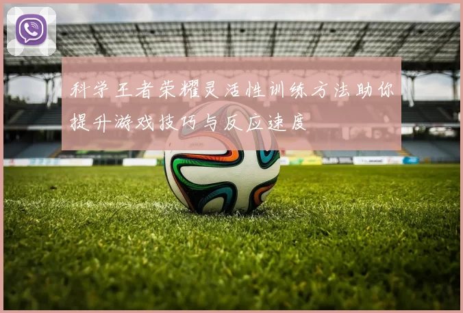 科学王者荣耀灵活性训练方法助你提升游戏技巧与反应速度