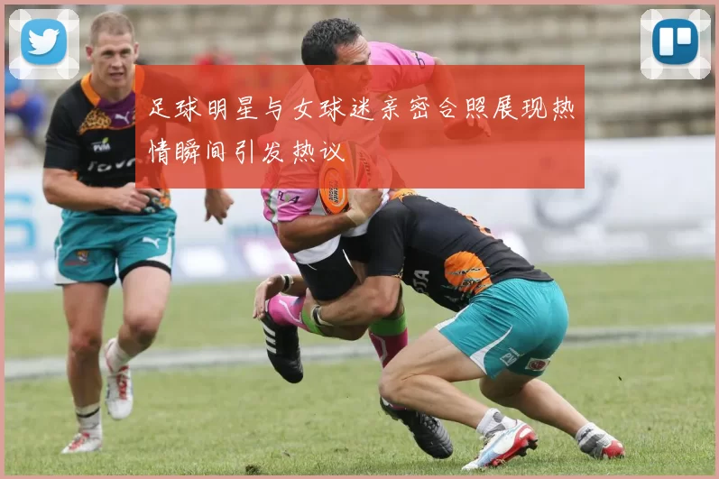 足球明星与女球迷亲密合照展现热情瞬间引发热议