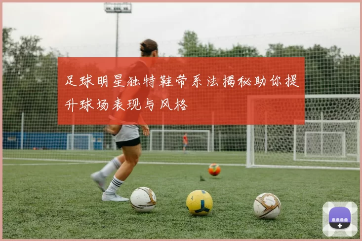 足球明星独特鞋带系法揭秘助你提升球场表现与风格