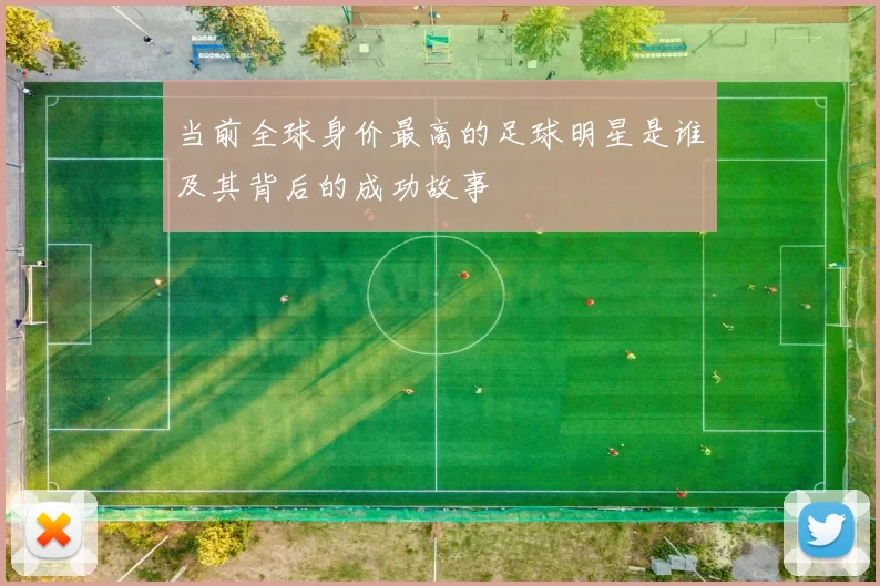 当前全球身价最高的足球明星是谁及其背后的成功故事