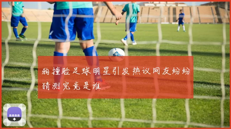 狗撞脸足球明星引发热议网友纷纷猜测究竟是谁