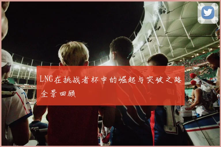 LNG在挑战者杯中的崛起与突破之路全景回顾