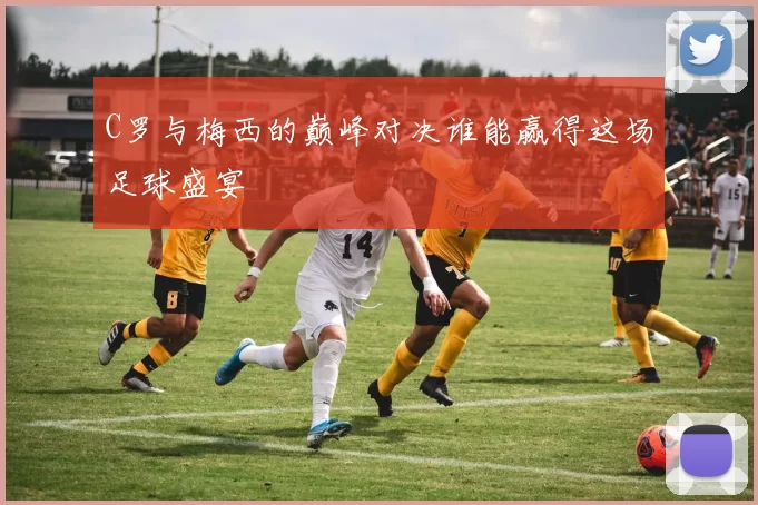 C罗与梅西的巅峰对决谁能赢得这场足球盛宴