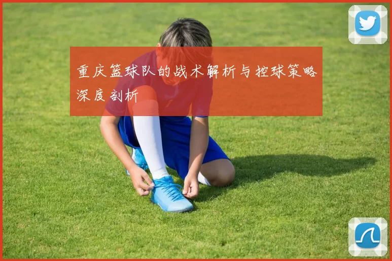 重庆篮球队的战术解析与控球策略深度剖析