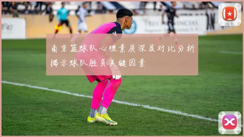 南京篮球队心理素质深度对比分析揭示球队胜负关键因素