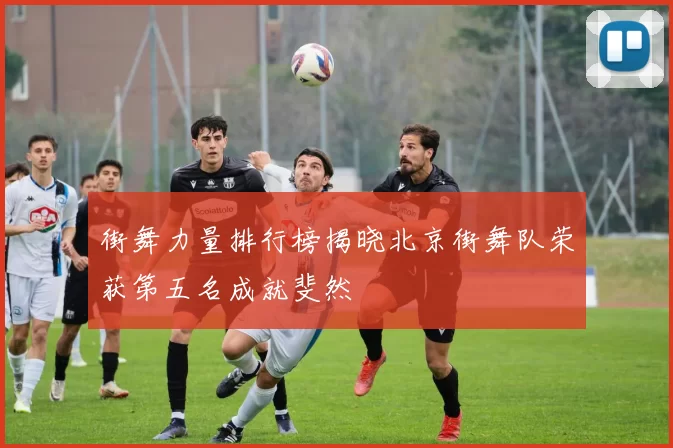 街舞力量排行榜揭晓北京街舞队荣获第五名成就斐然