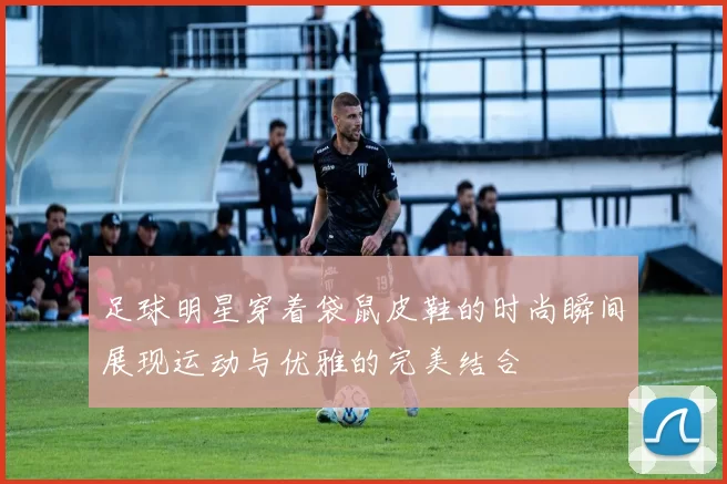 足球明星穿着袋鼠皮鞋的时尚瞬间展现运动与优雅的完美结合