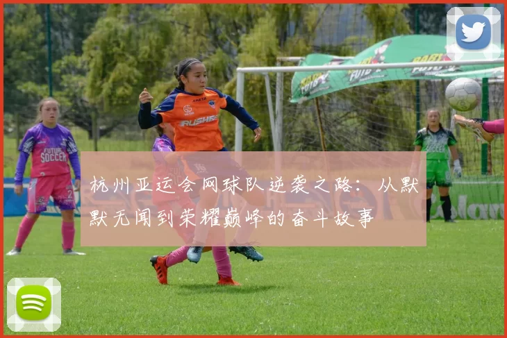 杭州亚运会网球队逆袭之路：从默默无闻到荣耀巅峰的奋斗故事
