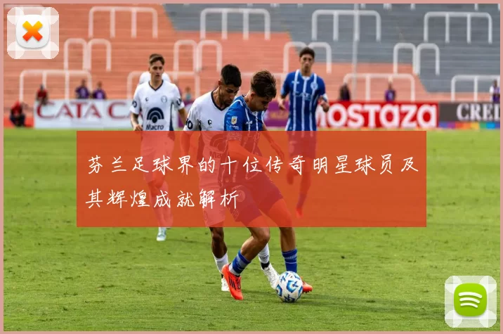 芬兰足球界的十位传奇明星球员及其辉煌成就解析