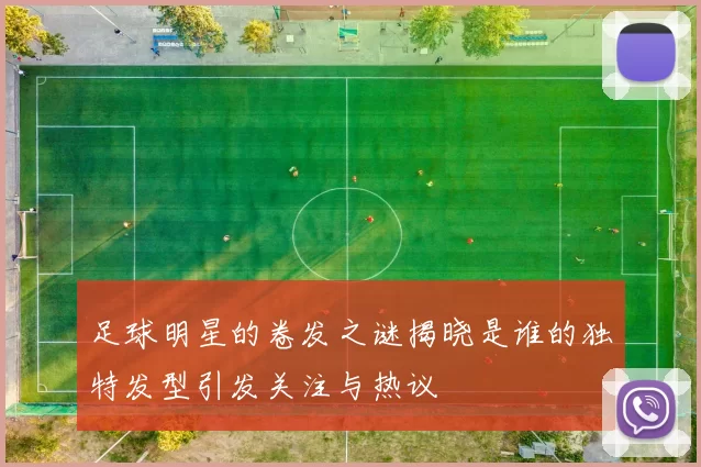 足球明星的卷发之谜揭晓是谁的独特发型引发关注与热议