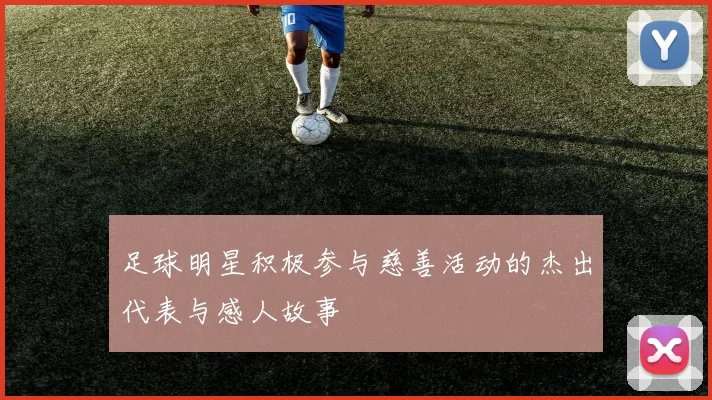 足球明星积极参与慈善活动的杰出代表与感人故事