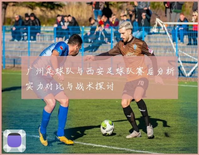 广州足球队与西安足球队赛后分析实力对比与战术探讨