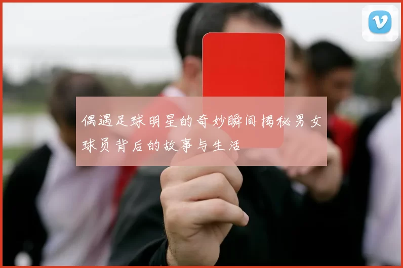 偶遇足球明星的奇妙瞬间揭秘男女球员背后的故事与生活