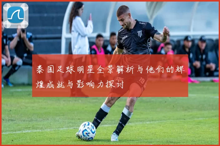 泰国足球明星全景解析与他们的辉煌成就与影响力探讨