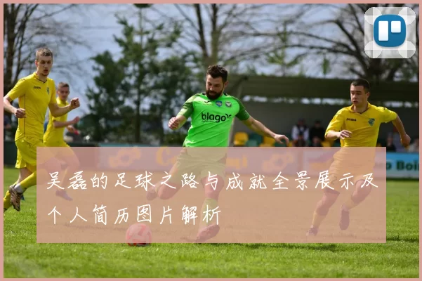 吴磊的足球之路与成就全景展示及个人简历图片解析