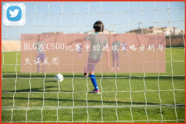 BLG在CSGO比赛中的进攻策略分析与失误反思